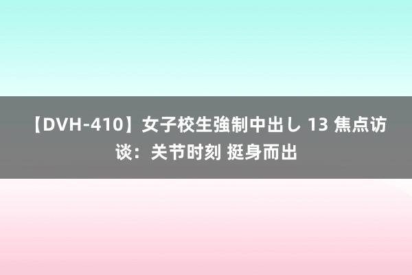 【DVH-410】女子校生強制中出し 13 焦点访谈：关节时刻 挺身而出