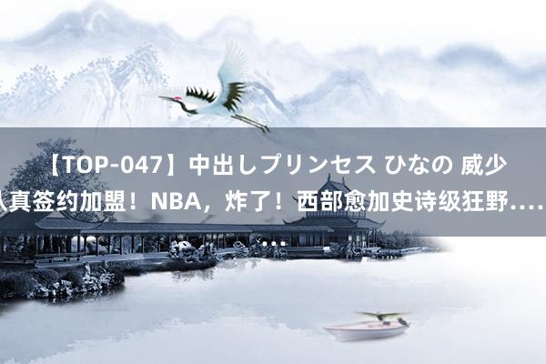 【TOP-047】中出しプリンセス ひなの 威少认真签约加盟！NBA，炸了！西部愈加史诗级狂野……