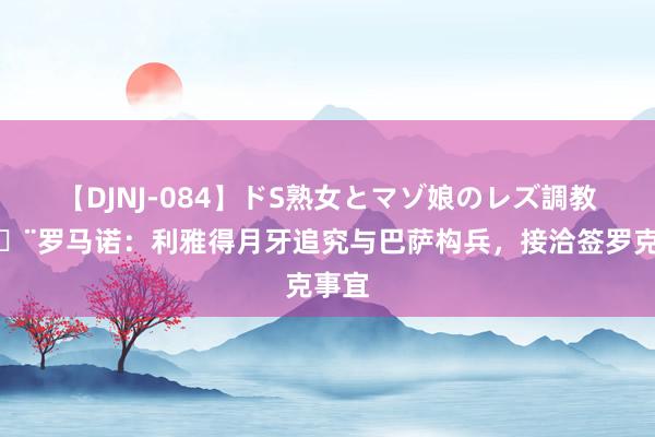 【DJNJ-084】ドS熟女とマゾ娘のレズ調教 ?罗马诺：利雅得月牙追究与巴萨构兵，接洽签罗克事宜