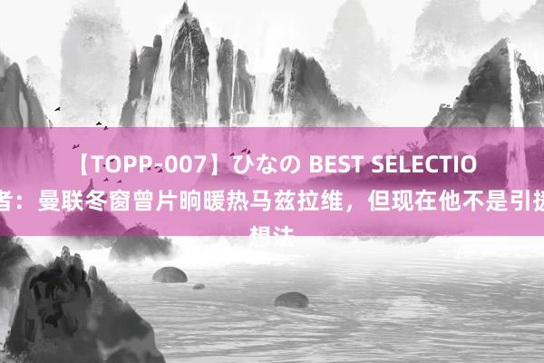 【TOPP-007】ひなの BEST SELECTION 记者：曼联冬窗曾片晌暖热马兹拉维，但现在他不是引援想法