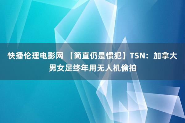 快播伦理电影网 【简直仍是惯犯】TSN：加拿大男女足终年用无人机偷拍