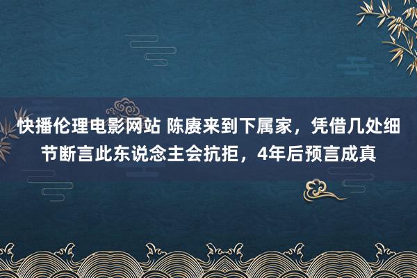 快播伦理电影网站 陈赓来到下属家，凭借几处细节断言此东说念主会抗拒，4年后预言成真