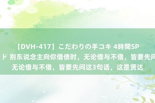 【DVH-417】こだわりの手コキ 4時間SP 5 30人のハンドメイド 别东说念主向你借债时，无论借与不借，皆要先问这3句话，这是贤达