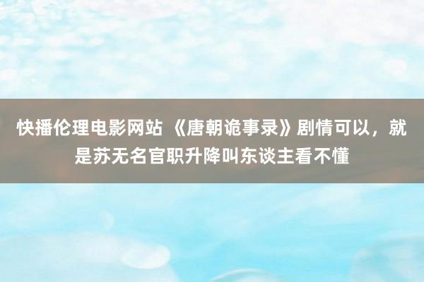 快播伦理电影网站 《唐朝诡事录》剧情可以，就是苏无名官职升降叫东谈主看不懂