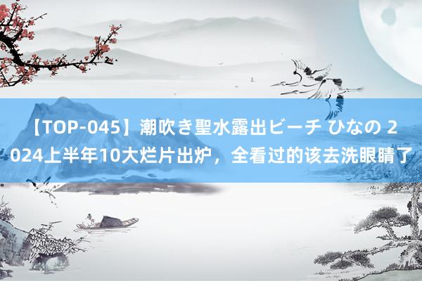 【TOP-045】潮吹き聖水露出ビーチ ひなの 2024上半年10大烂片出炉，全看过的该去洗眼睛了