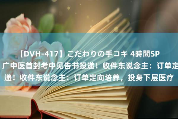 【DVH-417】こだわりの手コキ 4時間SP 5 30人のハンドメイド 广中医首封考中见告书投递！收件东说念主：订单定向培养，投身下层医疗