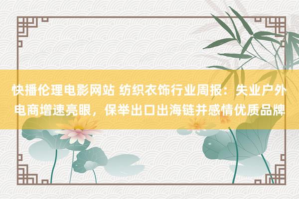 快播伦理电影网站 纺织衣饰行业周报：失业户外电商增速亮眼，保举出口出海链并感情优质品牌