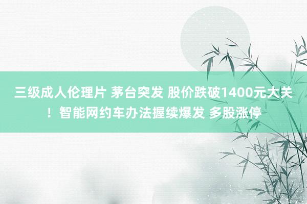 三级成人伦理片 茅台突发 股价跌破1400元大关！智能网约车办法握续爆发 多股涨停