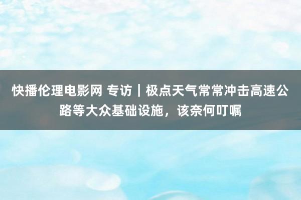 快播伦理电影网 专访｜极点天气常常冲击高速公路等大众基础设施，该奈何叮嘱