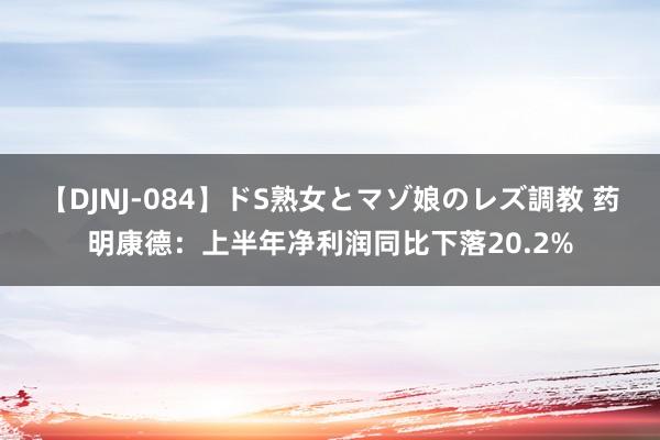 【DJNJ-084】ドS熟女とマゾ娘のレズ調教 药明康德：上半年净利润同比下落20.2%