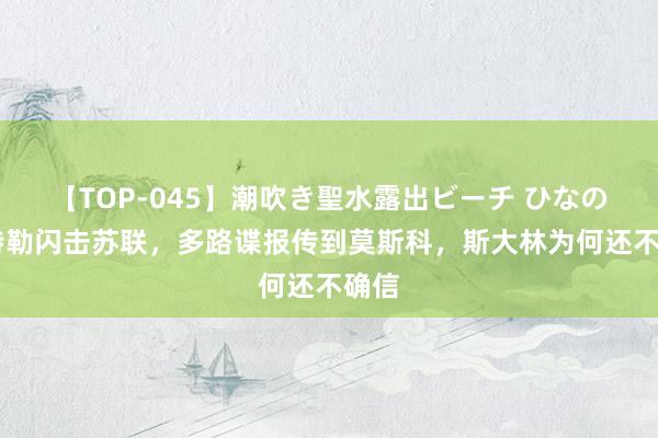 【TOP-045】潮吹き聖水露出ビーチ ひなの 希特勒闪击苏联，多路谍报传到莫斯科，斯大林为何还不确信