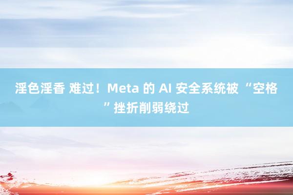 淫色淫香 难过！Meta 的 AI 安全系统被 “空格”挫折削弱绕过