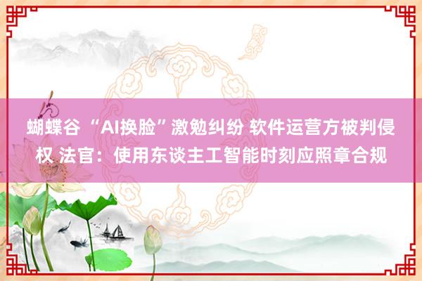 蝴蝶谷 “AI换脸”激勉纠纷 软件运营方被判侵权 法官：使用东谈主工智能时刻应照章合规