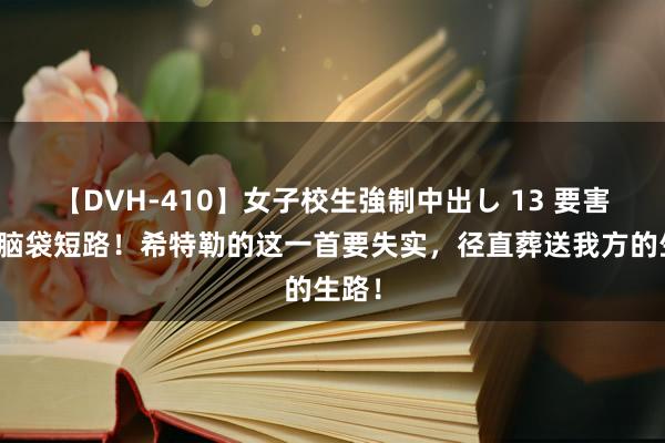 【DVH-410】女子校生強制中出し 13 要害时刻脑袋短路！希特勒的这一首要失实，径直葬送我方的生路！