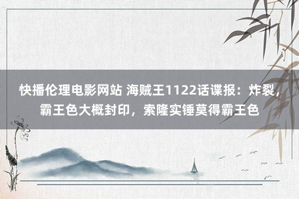 快播伦理电影网站 海贼王1122话谍报：炸裂，霸王色大概封印，索隆实锤莫得霸王色