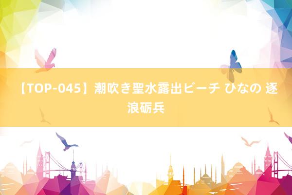 【TOP-045】潮吹き聖水露出ビーチ ひなの 逐浪砺兵