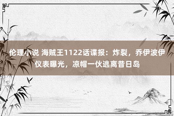 伦理小说 海贼王1122话谍报：炸裂，乔伊波伊仪表曝光，凉帽一伙逃离昔日岛