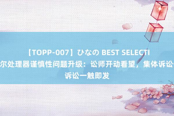 【TOPP-007】ひなの BEST SELECTION 英特尔处理器谨慎性问题升级：讼师开动看望，集体诉讼一触即发