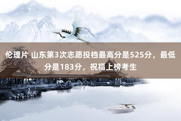 伦理片 山东第3次志愿投档最高分是525分，最低分是183分，祝福上榜考生