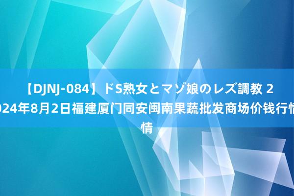 【DJNJ-084】ドS熟女とマゾ娘のレズ調教 2024年8月2日福建厦门同安闽南果蔬批发商场价钱行情