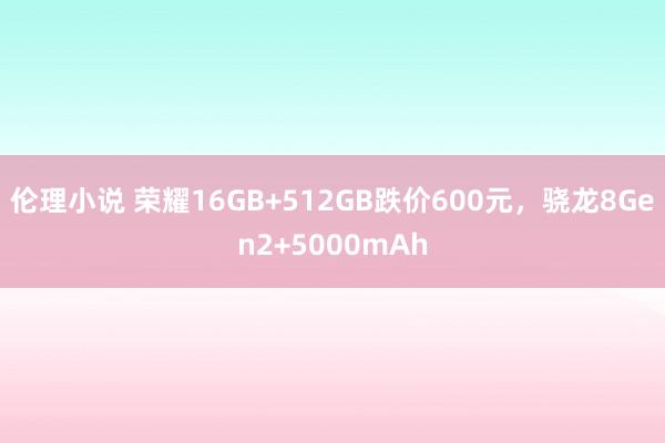 伦理小说 荣耀16GB+512GB跌价600元，骁龙8Gen2+5000mAh