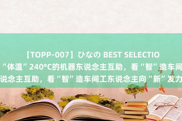 【TOPP-007】ひなの BEST SELECTION 2024沸腾送水工③|和“体温”240°C的机器东说念主互助，看“智”造车间工东说念主向“新”发力