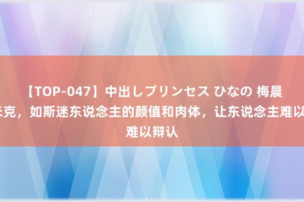 【TOP-047】中出しプリンセス ひなの 梅晨·阿米克，如斯迷东说念主的颜值和肉体，让东说念主难以辩认