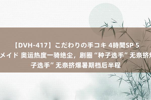 【DVH-417】こだわりの手コキ 4時間SP 5 30人のハンドメイド 奥运热度一骑绝尘，剧圈“种子选手”无奈挤爆暑期档后半程