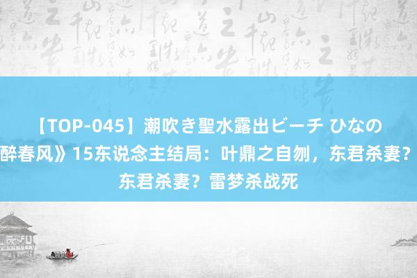 【TOP-045】潮吹き聖水露出ビーチ ひなの 《少年白马醉春风》15东说念主结局：叶鼎之自刎，东君杀妻？雷梦杀战死