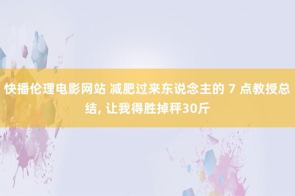 快播伦理电影网站 减肥过来东说念主的 7 点教授总结， 让我得胜掉秤30斤