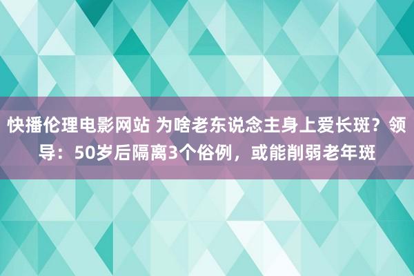 快播伦理电影网站 为啥老东说念主身上爱长斑？领导：50岁后隔离3个俗例，或能削弱老年斑