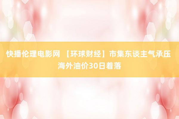 快播伦理电影网 【环球财经】市集东谈主气承压 海外油价30日着落