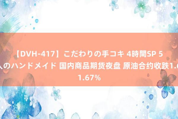 【DVH-417】こだわりの手コキ 4時間SP 5 30人のハンドメイド 国内商品期货夜盘 原油合约收跌1.67%