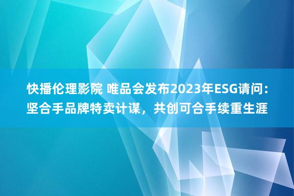 快播伦理影院 唯品会发布2023年ESG请问：坚合手品牌特卖计谋，共创可合手续重生涯