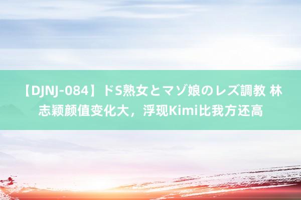 【DJNJ-084】ドS熟女とマゾ娘のレズ調教 林志颖颜值变化大，浮现Kimi比我方还高