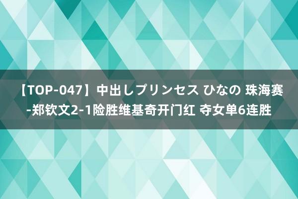 【TOP-047】中出しプリンセス ひなの 珠海赛-郑钦文2-1险胜维基奇开门红 夺女单6连胜