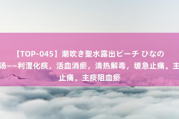 【TOP-045】潮吹き聖水露出ビーチ ひなの 八角金盘汤——利湿化痰，活血消瘀，清热解毒，缓急止痛。主痰阻血瘀