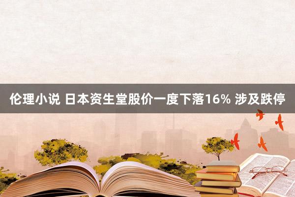 伦理小说 日本资生堂股价一度下落16% 涉及跌停