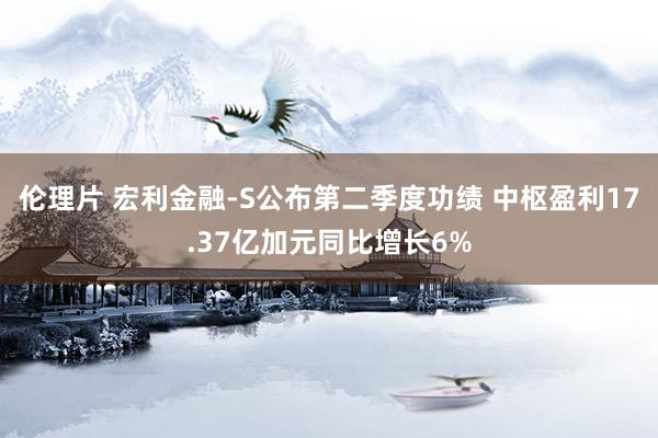 伦理片 宏利金融-S公布第二季度功绩 中枢盈利17.37亿加元同比增长6%