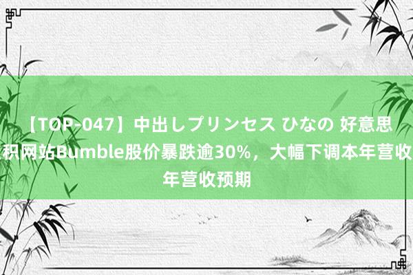 【TOP-047】中出しプリンセス ひなの 好意思国聚积网站Bumble股价暴跌逾30%，大幅下调本年营收预期