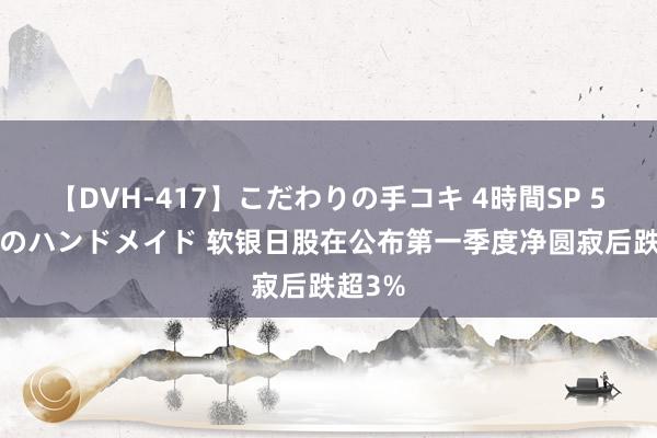 【DVH-417】こだわりの手コキ 4時間SP 5 30人のハンドメイド 软银日股在公布第一季度净圆寂后跌超3%