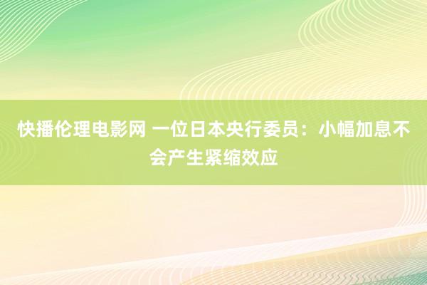 快播伦理电影网 一位日本央行委员：小幅加息不会产生紧缩效应