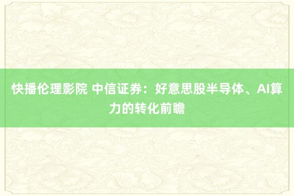 快播伦理影院 中信证券：好意思股半导体、AI算力的转化前瞻