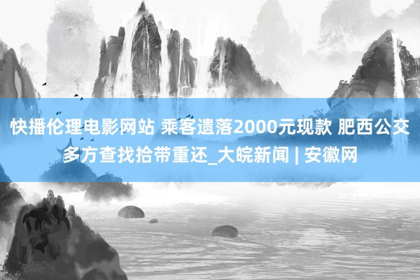 快播伦理电影网站 乘客遗落2000元现款 肥西公交多方查找拾带重还_大皖新闻 | 安徽网