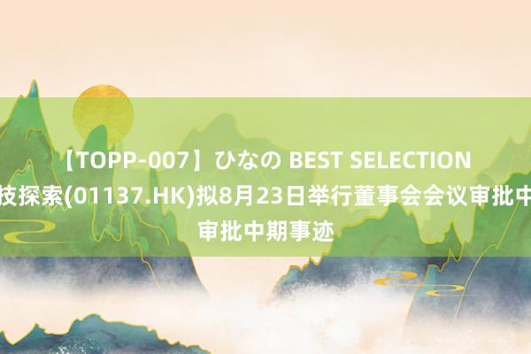 【TOPP-007】ひなの BEST SELECTION 香港科技探索(01137.HK)拟8月23日举行董事会会议审批中期事迹