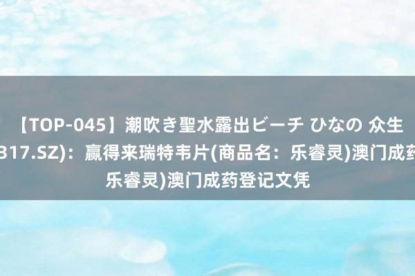 【TOP-045】潮吹き聖水露出ビーチ ひなの 众生药业(002317.SZ)：赢得来瑞特韦片(商品名：乐睿灵)澳门成药登记文凭