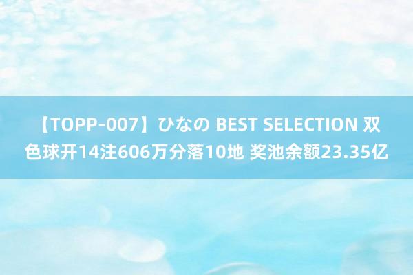 【TOPP-007】ひなの BEST SELECTION 双色球开14注606万分落10地 奖池余额23.35亿