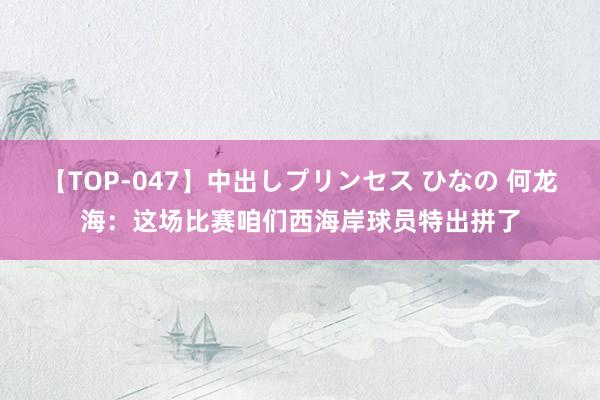 【TOP-047】中出しプリンセス ひなの 何龙海：这场比赛咱们西海岸球员特出拼了