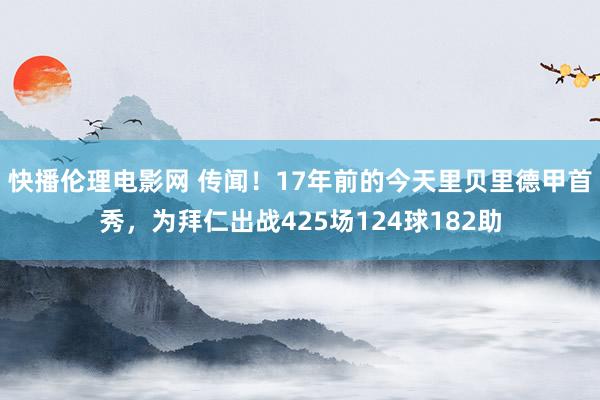 快播伦理电影网 传闻！17年前的今天里贝里德甲首秀，为拜仁出战425场124球182助