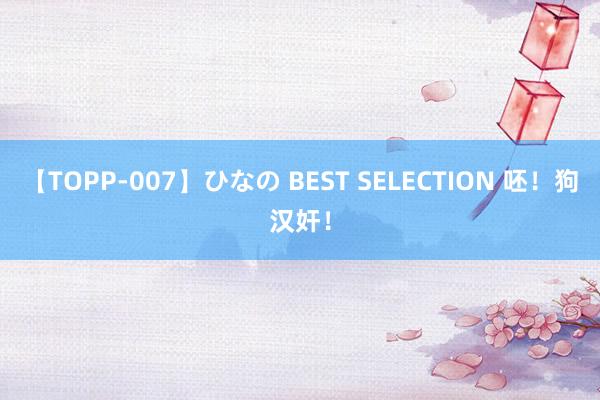 【TOPP-007】ひなの BEST SELECTION 呸！狗汉奸！